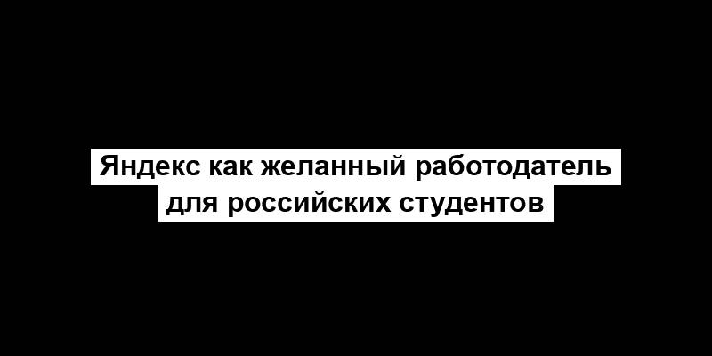 Яндекс как желанный работодатель для российских студентов