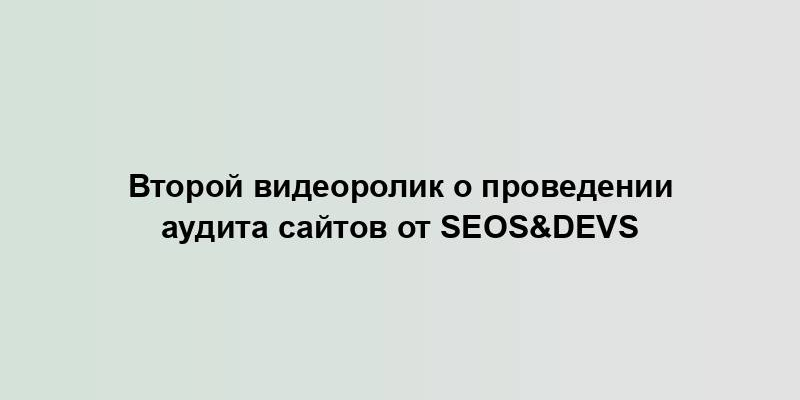 Второй видеоролик о проведении аудита сайтов от SEOs&DEVs