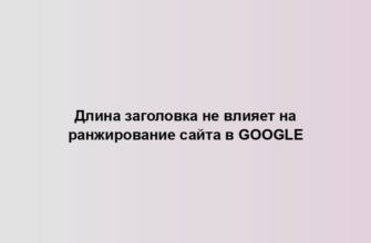 Длина заголовка не влияет на ранжирование сайта в Google