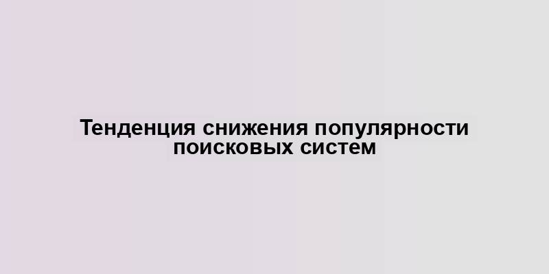 Тенденция снижения популярности поисковых систем