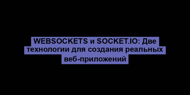 WebSockets и Socket.IO: Две технологии для создания реальных веб-приложений