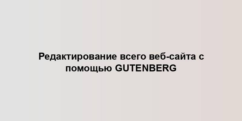 Редактирование всего веб-сайта с помощью Gutenberg