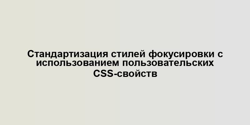 Стандартизация стилей фокусировки с использованием пользовательских CSS-свойств