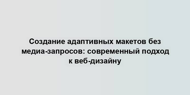 Создание адаптивных макетов без медиа-запросов: современный подход к веб-дизайну