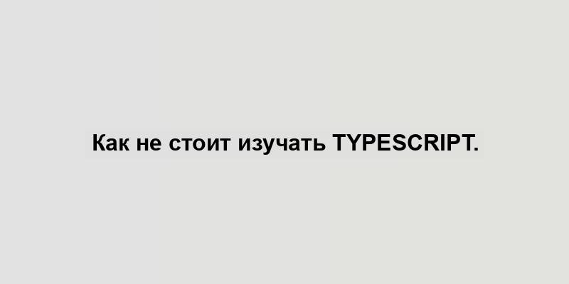 Как не стоит изучать TypeScript.