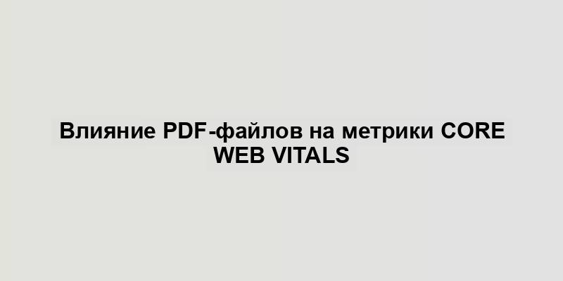 Влияние PDF-файлов на метрики Core Web Vitals