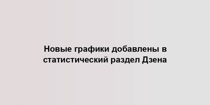 Новые графики добавлены в статистический раздел Дзена