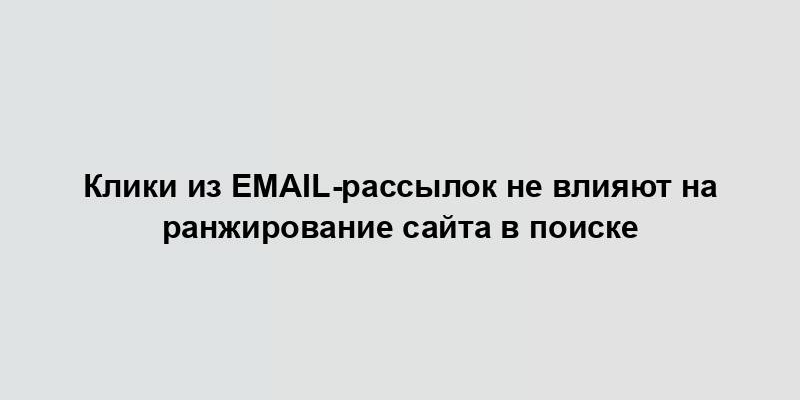 Клики из email-рассылок не влияют на ранжирование сайта в поиске