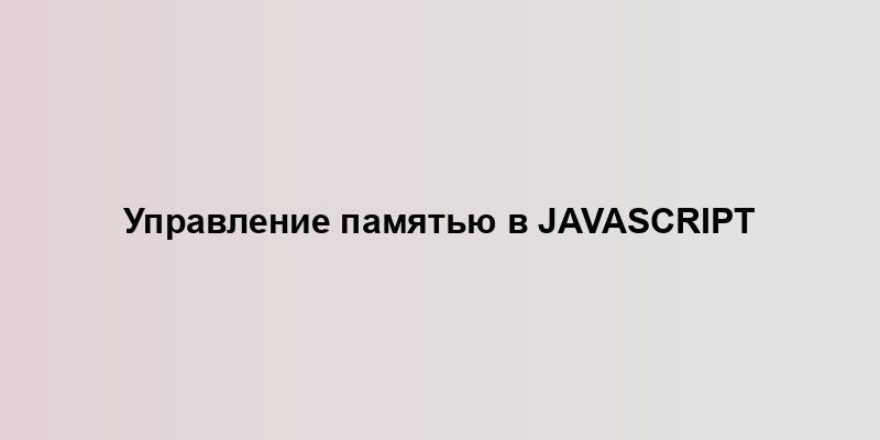 Управление памятью в JavaScript