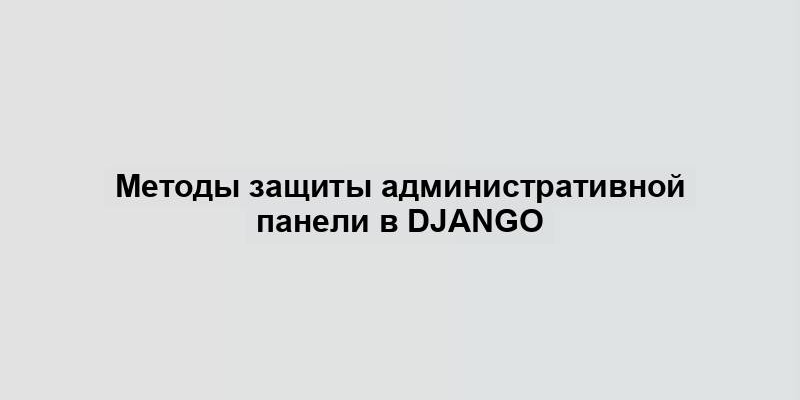 Методы защиты административной панели в Django