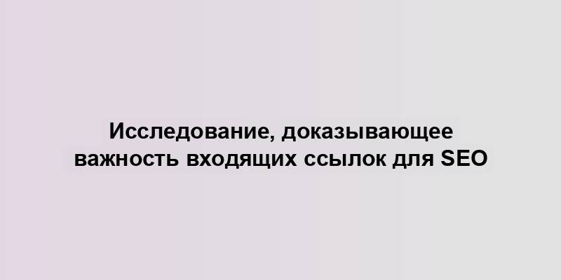 Исследование, доказывающее важность входящих ссылок для SEO