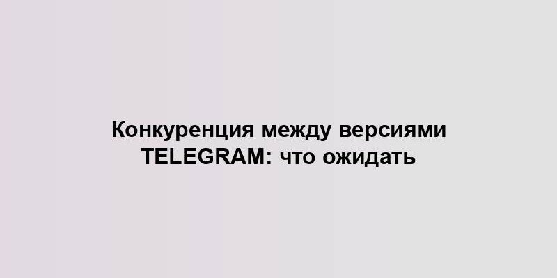 Конкуренция между версиями Telegram: что ожидать