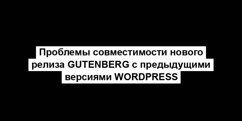 Проблемы совместимости нового релиза Gutenberg с предыдущими версиями WordPress