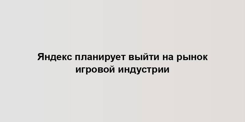 Яндекс планирует выйти на рынок игровой индустрии