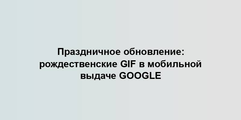 Праздничное обновление: рождественские GIF в мобильной выдаче Google