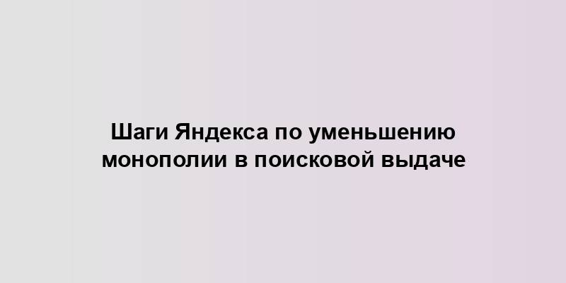 Шаги Яндекса по уменьшению монополии в поисковой выдаче