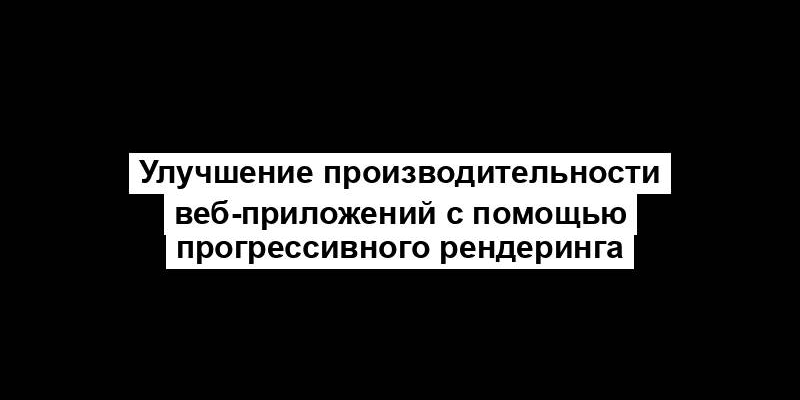 Улучшение производительности веб-приложений с помощью прогрессивного рендеринга