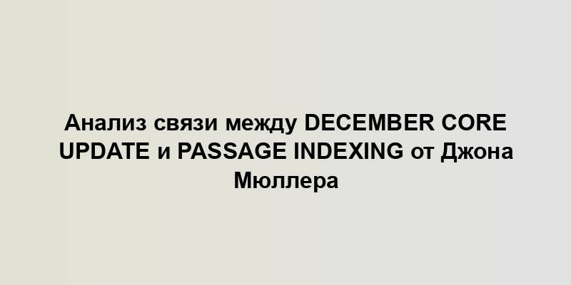 Анализ связи между December Core Update и Passage Indexing от Джона Мюллера