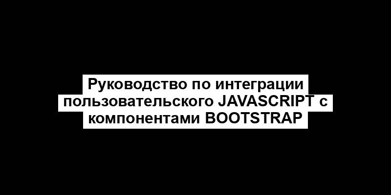 Руководство по интеграции пользовательского JavaScript с компонентами Bootstrap