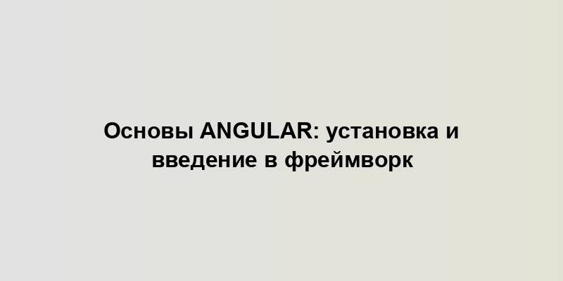 Основы Angular: установка и введение в фреймворк