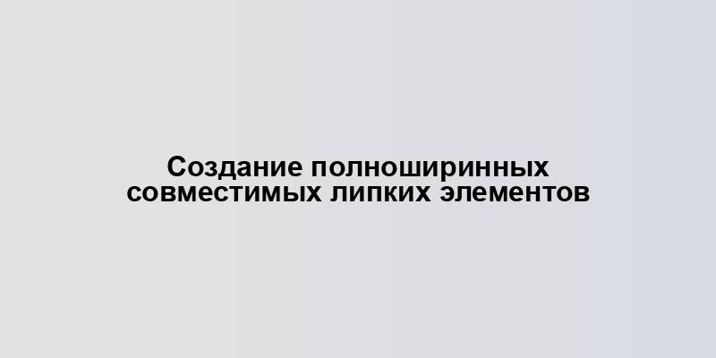 Создание полноширинных совместимых липких элементов