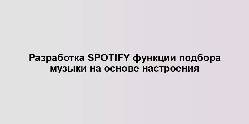 Разработка Spotify функции подбора музыки на основе настроения