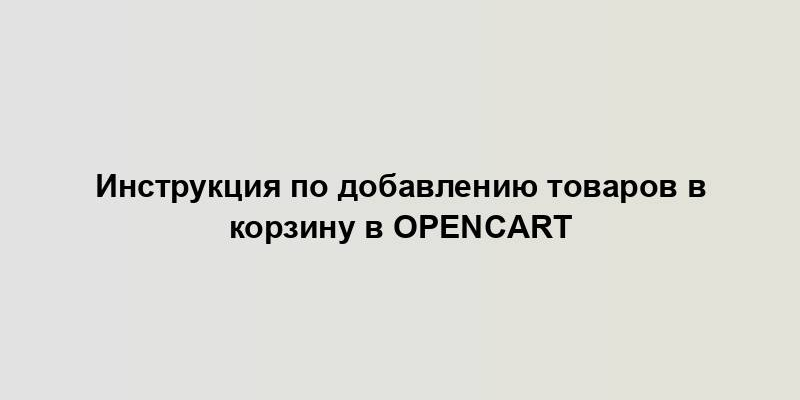 Инструкция по добавлению товаров в корзину в OpenCart