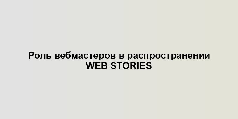 Роль вебмастеров в распространении Web Stories