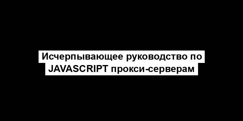 Исчерпывающее руководство по JavaScript прокси-серверам