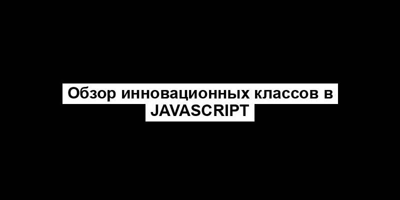 Обзор инновационных классов в JavaScript