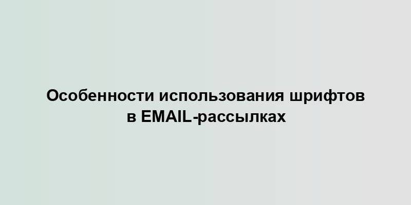 Особенности использования шрифтов в email-рассылках