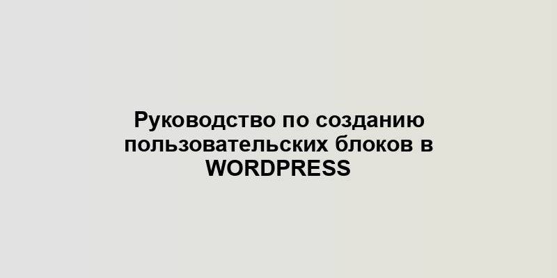 Руководство по созданию пользовательских блоков в WordPress