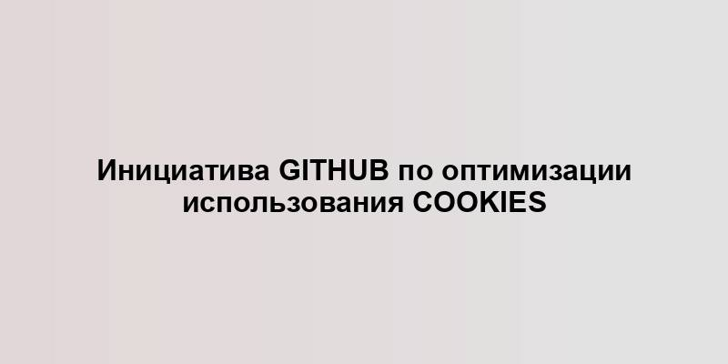 Инициатива GitHub по оптимизации использования cookies