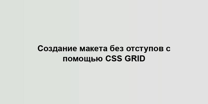 Создание макета без отступов с помощью CSS Grid