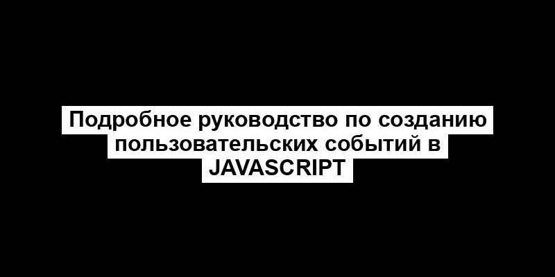 Подробное руководство по созданию пользовательских событий в JavaScript