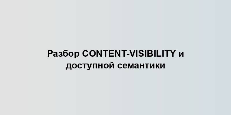 Разбор content-visibility и доступной семантики