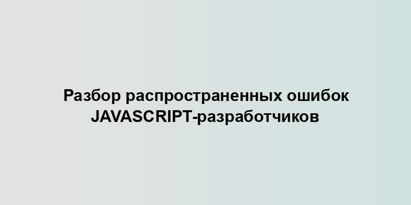 Разбор распространенных ошибок JavaScript-разработчиков