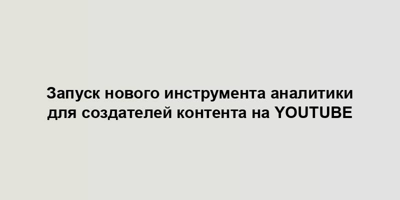 Запуск нового инструмента аналитики для создателей контента на YouTube