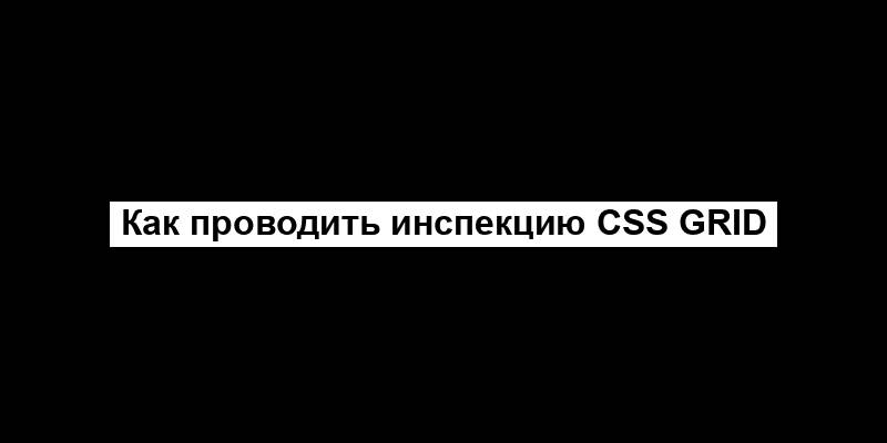 Как проводить инспекцию CSS Grid