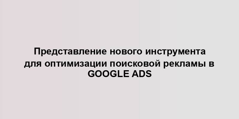 Представление нового инструмента для оптимизации поисковой рекламы в Google Ads