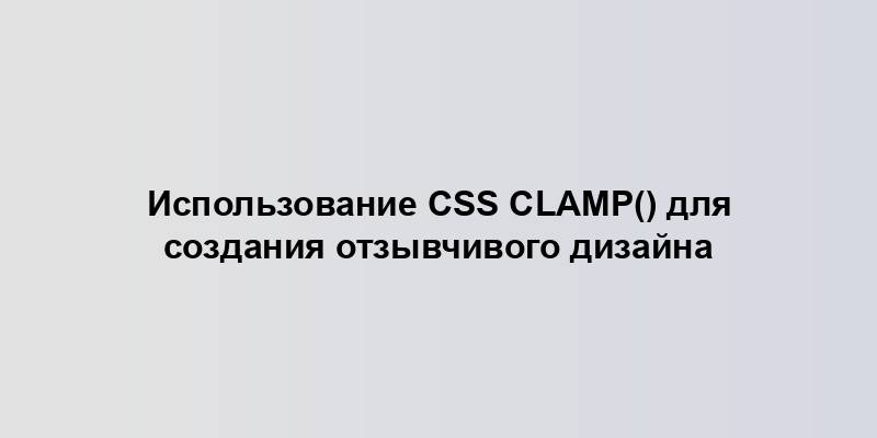 Использование CSS clamp() для создания отзывчивого дизайна