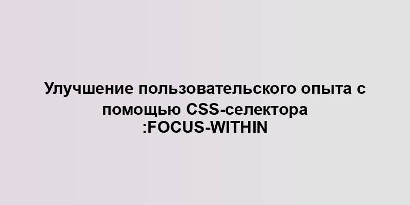 Улучшение пользовательского опыта с помощью CSS-селектора :focus-within