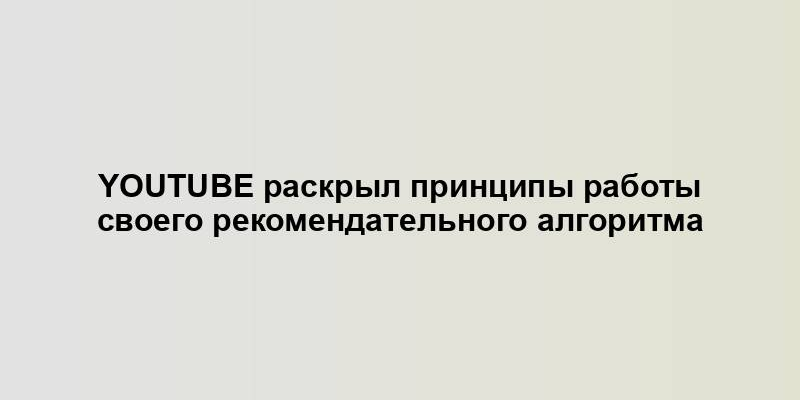 YouTube раскрыл принципы работы своего рекомендательного алгоритма