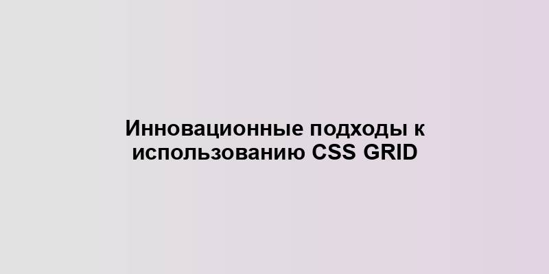 Инновационные подходы к использованию CSS Grid