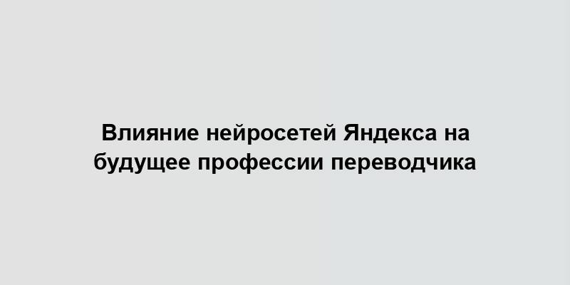 Влияние нейросетей Яндекса на будущее профессии переводчика