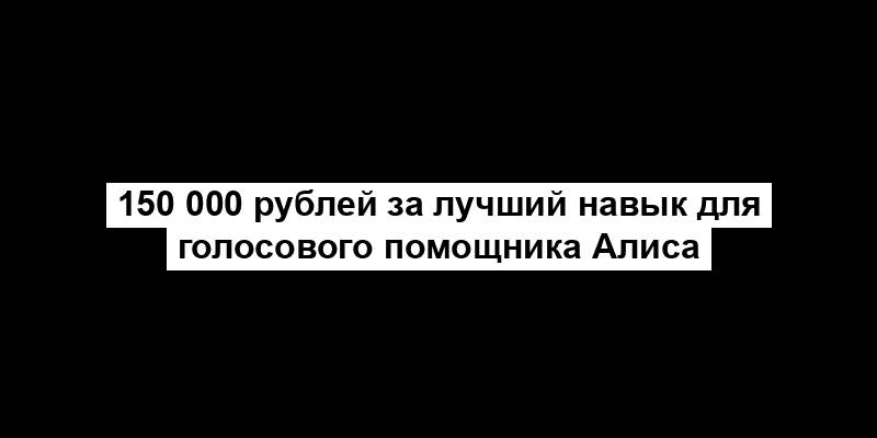 150 000 рублей за лучший навык для голосового помощника Алиса