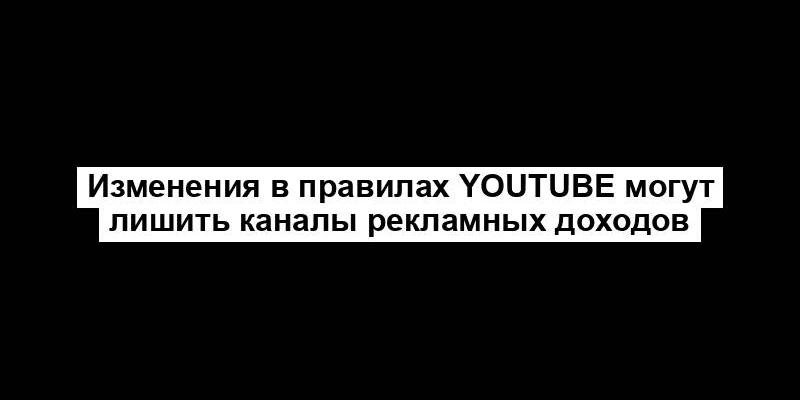 Изменения в правилах YouTube могут лишить каналы рекламных доходов