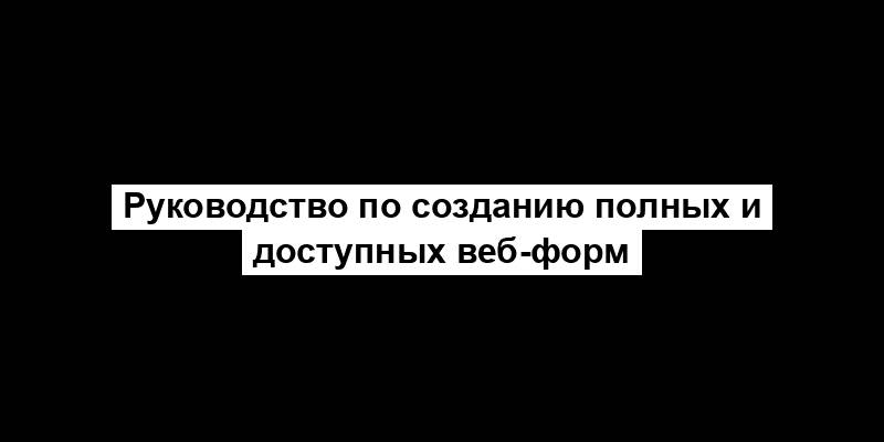 Руководство по созданию полных и доступных веб-форм