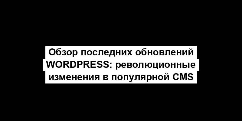 Обзор последних обновлений WordPress: революционные изменения в популярной CMS