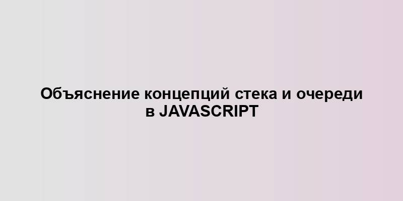 Объяснение концепций стека и очереди в JavaScript